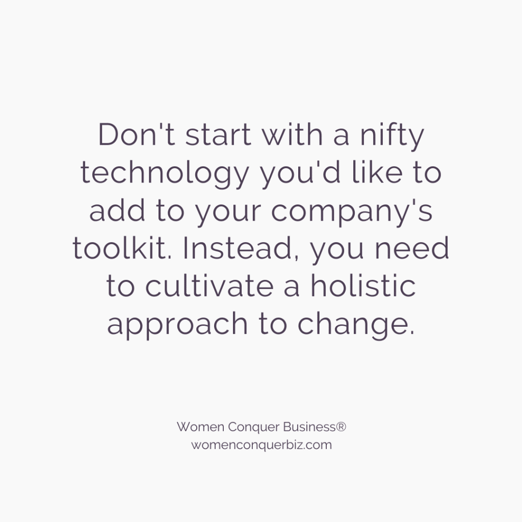Don't start with a nifty technology you'd like to add to your company's toolkit. Instead, you need to cultivate a holistic approach to change.