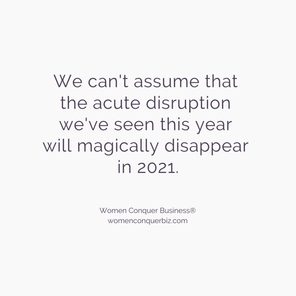 We can't assume that the acute disruption we've seen this year will magically disappear in 2021.