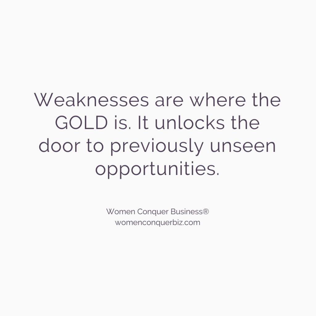 Weaknesses are where the gold is. It unlocks the door to previously unseen opportunities.